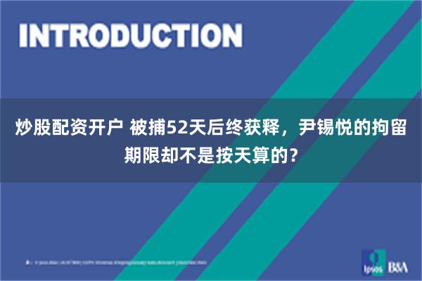 炒股配资开户 被捕52天后终获释，尹锡悦的拘留期限却不是按天算的？