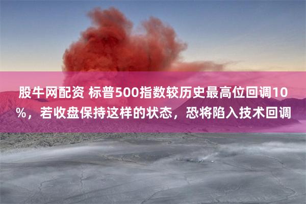 股牛网配资 标普500指数较历史最高位回调10%，若收盘保持这样的状态，恐将陷入技术回调
