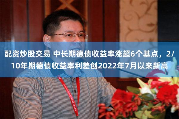 配资炒股交易 中长期德债收益率涨超6个基点，2/10年期德债收益率利差创2022年7月以来新高