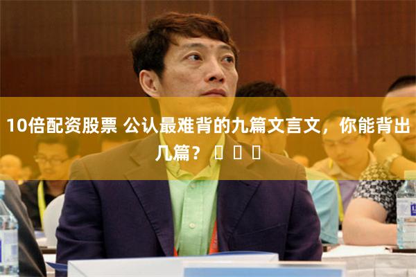 10倍配资股票 公认最难背的九篇文言文，你能背出几篇？ ​​​