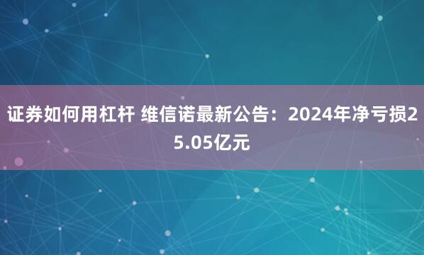 证券如何用杠杆 维信诺最新公告：2024年净亏损25.05亿元