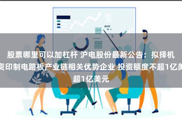 股票哪里可以加杠杆 沪电股份最新公告：拟择机投资印制电路板产业链相关优势企业 投资额度不超1亿美元