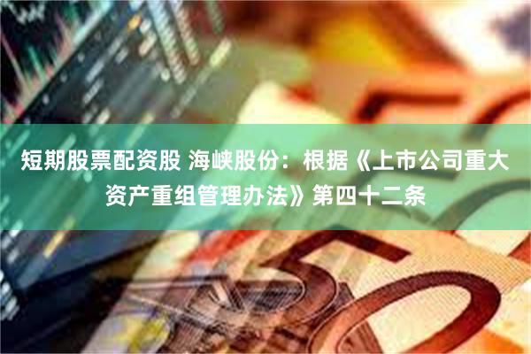 短期股票配资股 海峡股份：根据《上市公司重大资产重组管理办法》第四十二条