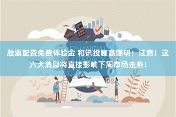 股票配资免费体验金 和讯投顾高璐明：注意！这六大消息将直接影响下周市场走势！