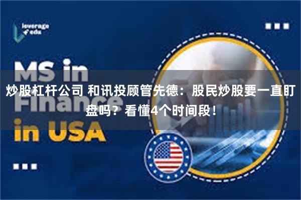 炒股杠杆公司 和讯投顾管先德：股民炒股要一直盯盘吗？看懂4个时间段！