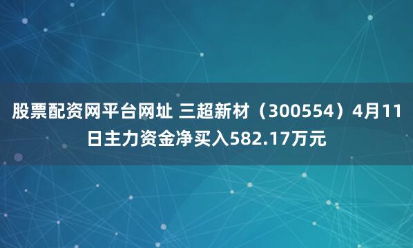 股票配资网平台网址 三超新材（300554）4月11日主力资金净买入582.17万元