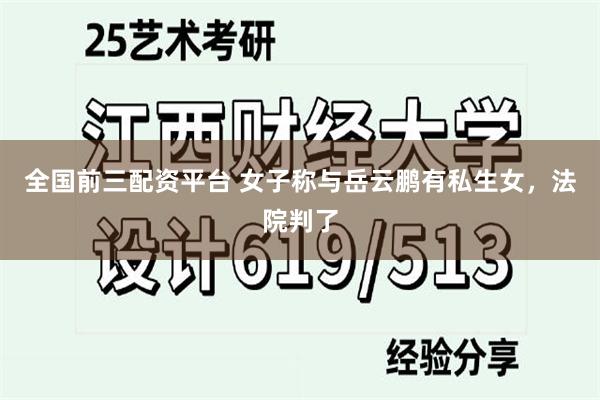 全国前三配资平台 女子称与岳云鹏有私生女，法院判了