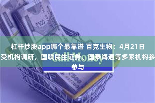 杠杆炒股app哪个最靠谱 百克生物：4月21日接受机构调研，国联民生证券、国泰海通等多家机构参与
