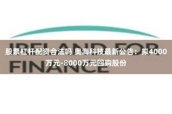 股票杠杆配资合法吗 奥海科技最新公告：拟4000万元-8000万元回购股份