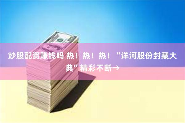 炒股配资赚钱吗 热！热！热！“洋河股份封藏大典”精彩不断→