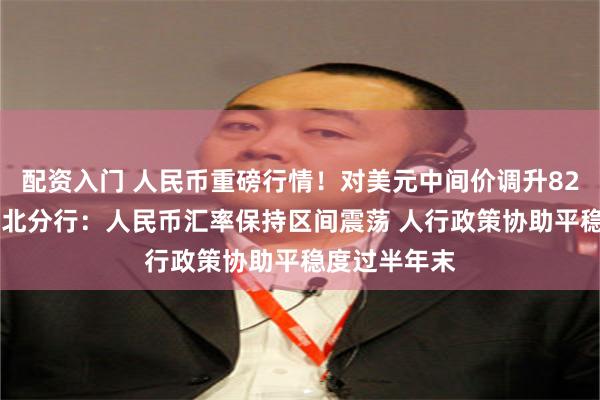 配资入门 人民币重磅行情！对美元中间价调升82基点 交银台北分行：人民币汇率保持区间震荡 人行政策协助平稳度过半年末
