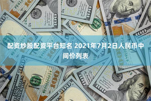 配资炒股配资平台知名 2021年7月2日人民币中间价列表