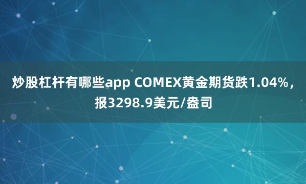 炒股杠杆有哪些app COMEX黄金期货跌1.04%，报3298.9美元/盎司