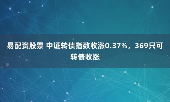易配资股票 中证转债指数收涨0.37%，369只可转债收涨