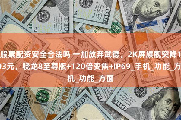 股票配资安全合法吗 一加放弃武德，2K屏旗舰突降1203元，骁龙8至尊版+120倍变焦+IP69_手机_功能_方面