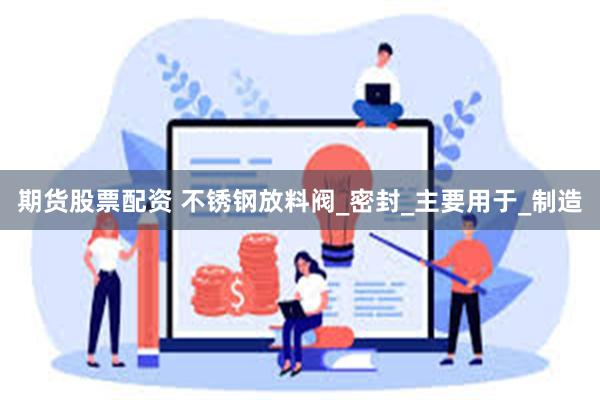 期货股票配资 不锈钢放料阀_密封_主要用于_制造