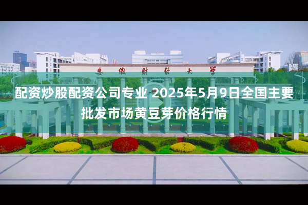 配资炒股配资公司专业 2025年5月9日全国主要批发市场黄豆芽价格行情