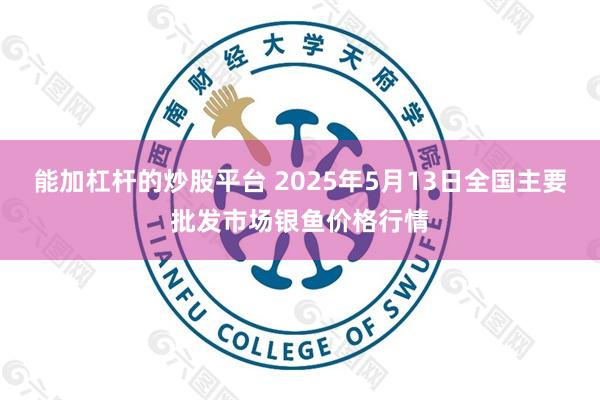 能加杠杆的炒股平台 2025年5月13日全国主要批发市场银鱼价格行情