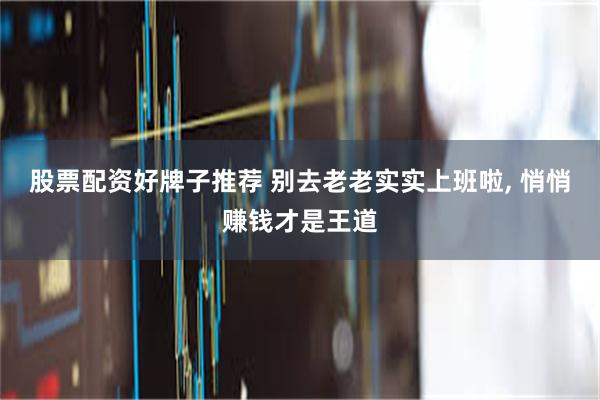 股票配资好牌子推荐 别去老老实实上班啦, 悄悄赚钱才是王道