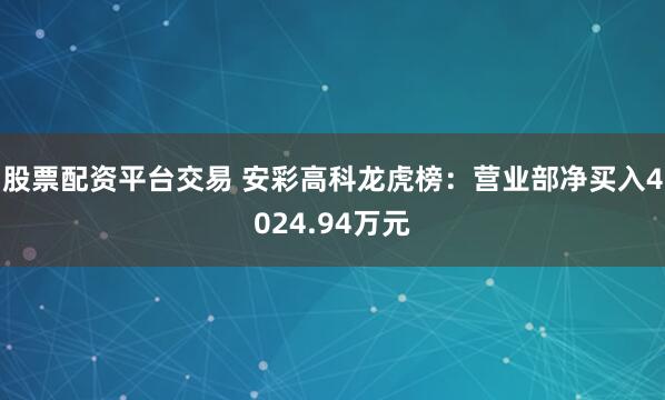 股票配资平台交易 安彩高科龙虎榜：营业部净买入4024.94万元