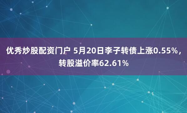 优秀炒股配资门户 5月20日李子转债上涨0.55%，转股溢价率62.61%