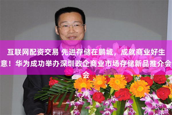 互联网配资交易 先进存储在鹏城，成就商业好生意！华为成功举办深圳政企商业市场存储新品推介会