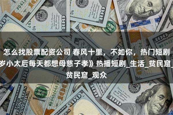 怎么找股票配资公司 春风十里，不如你，热门短剧《四岁小太后每天都想母慈子孝》热播短剧_生活_贫民窟_观众