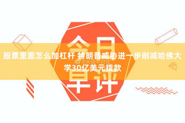 股票里面怎么加杠杆 特朗普威胁进一步削减哈佛大学30亿美元拨款