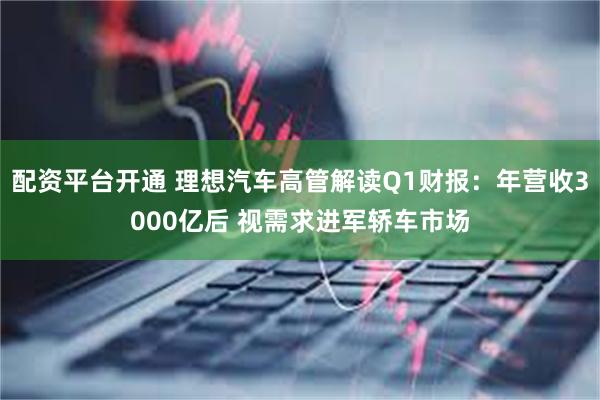 配资平台开通 理想汽车高管解读Q1财报：年营收3000亿后 视需求进军轿车市场