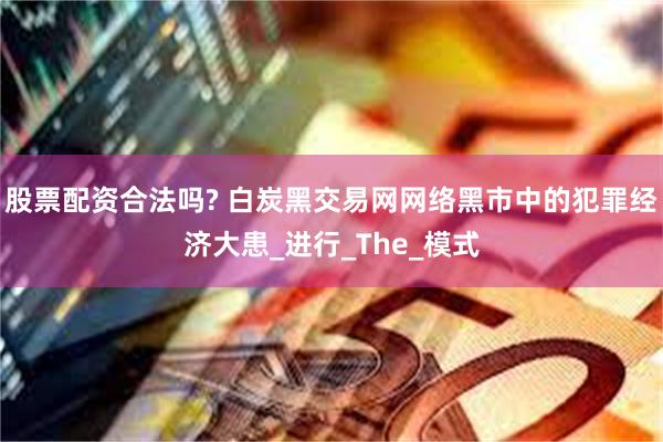 股票配资合法吗? 白炭黑交易网网络黑市中的犯罪经济大患_进行_The_模式