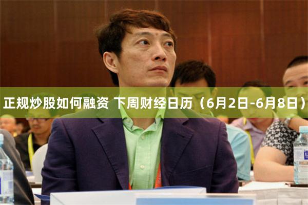 正规炒股如何融资 下周财经日历（6月2日-6月8日）