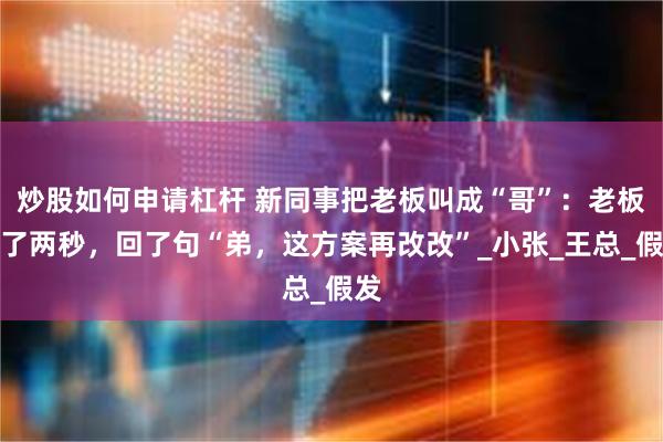 炒股如何申请杠杆 新同事把老板叫成“哥”：老板愣了两秒，回了句“弟，这方案再改改”_小张_王总_假发