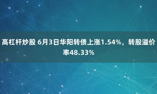 高杠杆炒股 6月3日华阳转债上涨1.54%，转股溢价率48.33%