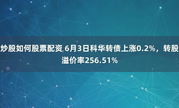 炒股如何股票配资 6月3日科华转债上涨0.2%，转股溢价率256.51%