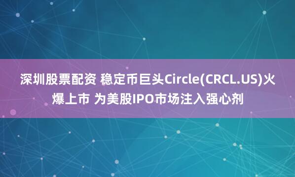 深圳股票配资 稳定币巨头Circle(CRCL.US)火爆上市 为美股IPO市场注入强心剂