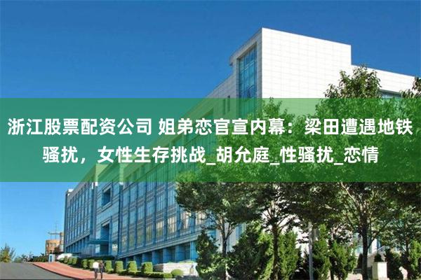 浙江股票配资公司 姐弟恋官宣内幕：梁田遭遇地铁骚扰，女性生存挑战_胡允庭_性骚扰_恋情