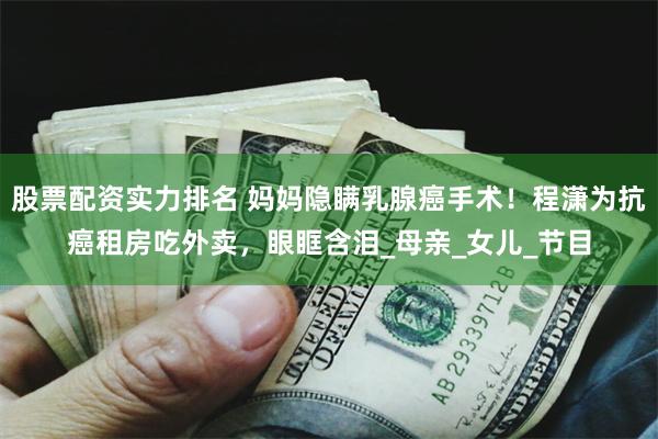 股票配资实力排名 妈妈隐瞒乳腺癌手术！程潇为抗癌租房吃外卖，眼眶含泪_母亲_女儿_节目