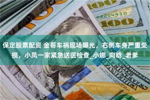 保定股票配资 金哥车祸现场曝光，右侧车身严重受损，小凤一家紧急送医检查_小娜_向晗_老爹