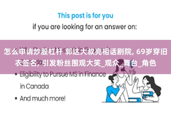 怎么申请炒股杠杆 郭达大叔亮相话剧院, 69岁穿旧衣签名, 引发粉丝围观大笑_观众_舞台_角色
