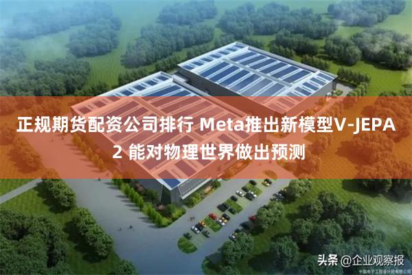 正规期货配资公司排行 Meta推出新模型V-JEPA 2 能对物理世界做出预测
