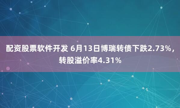 配资股票软件开发 6月13日博瑞转债下跌2.73%，转股溢价率4.31%