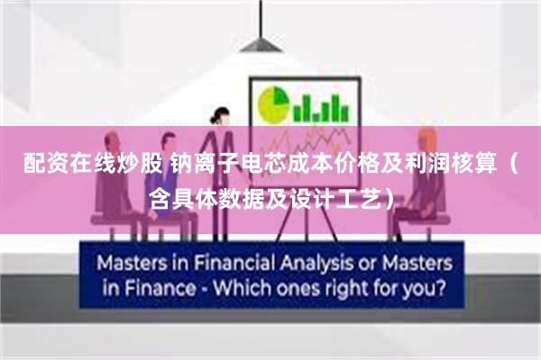 配资在线炒股 钠离子电芯成本价格及利润核算（含具体数据及设计工艺）