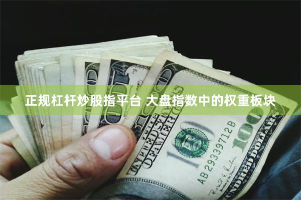 正规杠杆炒股指平台 大盘指数中的权重板块