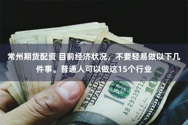 常州期货配资 目前经济状况，不要轻易做以下几件事。普通人可以做这15个行业