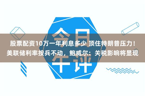 股票配资10万一年利息多少 顶住特朗普压力！美联储利率按兵不动，鲍威尔：关税影响将显现