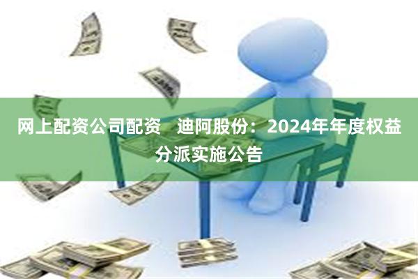 网上配资公司配资   迪阿股份：2024年年度权益分派实施公告