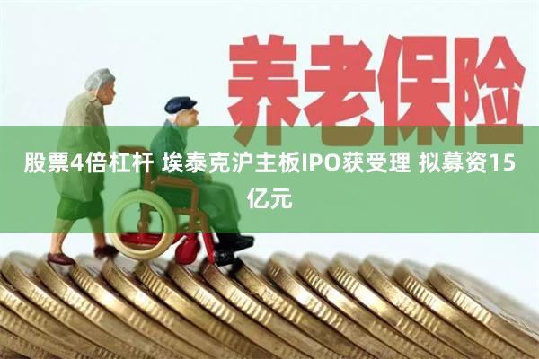 股票4倍杠杆 埃泰克沪主板IPO获受理 拟募资15亿元