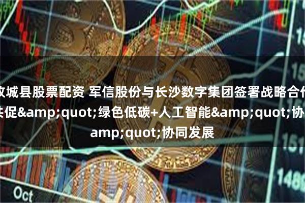故城县股票配资 军信股份与长沙数字集团签署战略合作协议 共促&quot;绿色低碳+人工智能&quot;协同发展