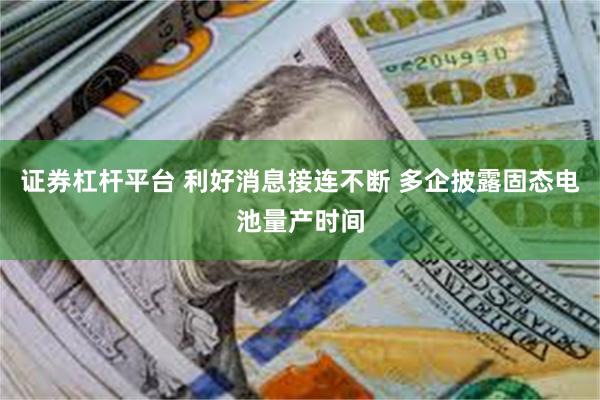 证券杠杆平台 利好消息接连不断 多企披露固态电池量产时间