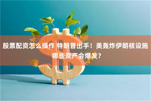 股票配资怎么操作 特朗普出手！美轰炸伊朗核设施 哪些资产会爆发？